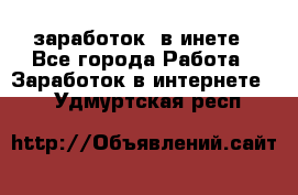  заработок  в инете - Все города Работа » Заработок в интернете   . Удмуртская респ.